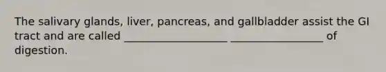 The salivary glands, liver, pancreas, and gallbladder assist the GI tract and are called ___________________ _________________ of digestion.
