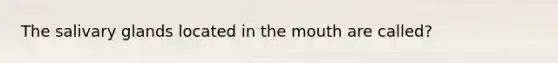 The salivary glands located in the mouth are called?