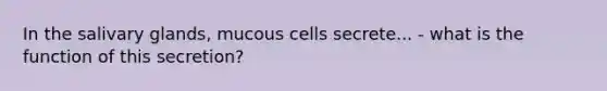 In the salivary glands, mucous cells secrete... - what is the function of this secretion?