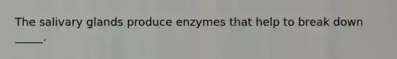 The salivary glands produce enzymes that help to break down _____.