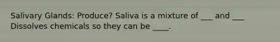 Salivary Glands: Produce? Saliva is a mixture of ___ and ___ Dissolves chemicals so they can be ____.