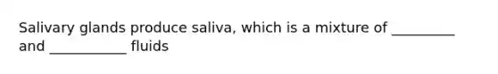 Salivary glands produce saliva, which is a mixture of _________ and ___________ fluids