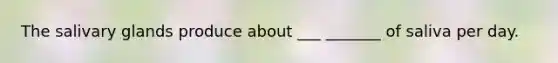 The salivary glands produce about ___ _______ of saliva per day.