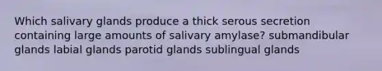 Which salivary glands produce a thick serous secretion containing large amounts of salivary amylase? submandibular glands labial glands parotid glands sublingual glands