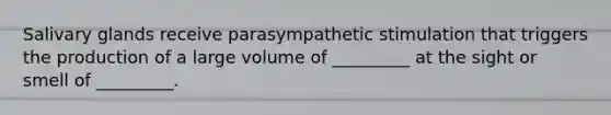 Salivary glands receive parasympathetic stimulation that triggers the production of a large volume of _________ at the sight or smell of _________.