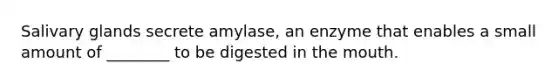 Salivary glands secrete amylase, an enzyme that enables a small amount of ________ to be digested in the mouth.