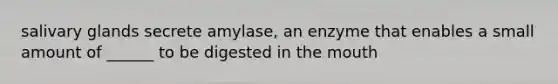 salivary glands secrete amylase, an enzyme that enables a small amount of ______ to be digested in the mouth