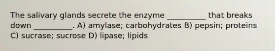 The salivary glands secrete the enzyme __________ that breaks down __________. A) amylase; carbohydrates B) pepsin; proteins C) sucrase; sucrose D) lipase; lipids