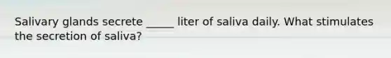 Salivary glands secrete _____ liter of saliva daily. What stimulates the secretion of saliva?