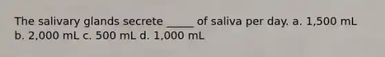 The salivary glands secrete _____ of saliva per day. a. 1,500 mL b. 2,000 mL c. 500 mL d. 1,000 mL