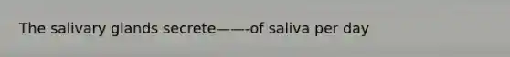 The salivary glands secrete——-of saliva per day