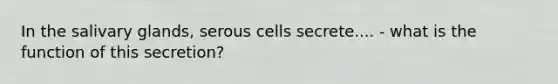 In the salivary glands, serous cells secrete.... - what is the function of this secretion?