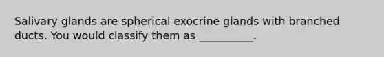 Salivary glands are spherical exocrine glands with branched ducts. You would classify them as __________.