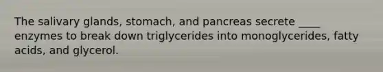 The salivary glands, stomach, and pancreas secrete ____ enzymes to break down triglycerides into monoglycerides, fatty acids, and glycerol.