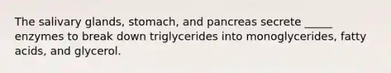 The salivary glands, stomach, and pancreas secrete _____ enzymes to break down triglycerides into monoglycerides, fatty acids, and glycerol.