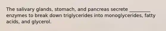 The salivary glands, stomach, and pancreas secrete _________ enzymes to break down triglycerides into monoglycerides, fatty acids, and glycerol.