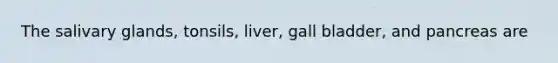 The salivary glands, tonsils, liver, gall bladder, and pancreas are