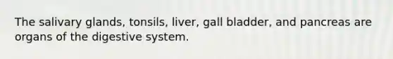 The salivary glands, tonsils, liver, gall bladder, and pancreas are organs of the digestive system.