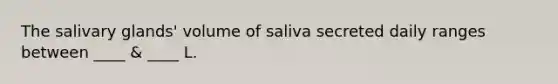 The salivary glands' volume of saliva secreted daily ranges between ____ & ____ L.