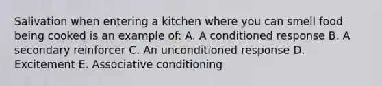 Salivation when entering a kitchen where you can smell food being cooked is an example of: A. A conditioned response B. A secondary reinforcer C. An unconditioned response D. Excitement E. Associative conditioning