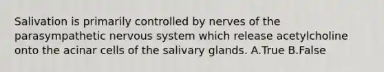 Salivation is primarily controlled by nerves of the parasympathetic <a href='https://www.questionai.com/knowledge/kThdVqrsqy-nervous-system' class='anchor-knowledge'>nervous system</a> which release acetylcholine onto the acinar cells of the salivary glands. A.True B.False