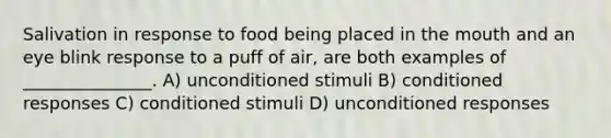 Salivation in response to food being placed in the mouth and an eye blink response to a puff of air, are both examples of _______________. A) unconditioned stimuli B) conditioned responses C) conditioned stimuli D) unconditioned responses