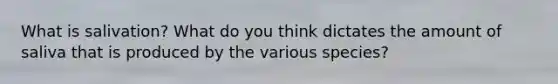 What is salivation? What do you think dictates the amount of saliva that is produced by the various species?