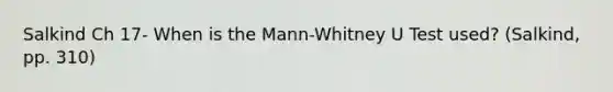 Salkind Ch 17- When is the Mann-Whitney U Test used? (Salkind, pp. 310)