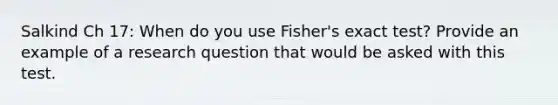 Salkind Ch 17: When do you use Fisher's exact test? Provide an example of a research question that would be asked with this test.