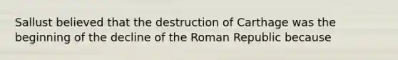 Sallust believed that the destruction of Carthage was the beginning of the decline of the Roman Republic because