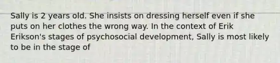 Sally is 2 years old. She insists on dressing herself even if she puts on her clothes the wrong way. In the context of Erik Erikson's stages of psychosocial development, Sally is most likely to be in the stage of