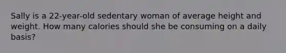 Sally is a 22-year-old sedentary woman of average height and weight. How many calories should she be consuming on a daily basis?