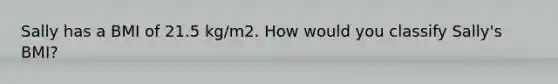 Sally has a BMI of 21.5 kg/m2. How would you classify Sally's BMI?