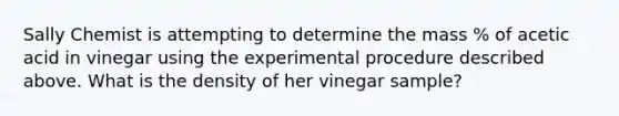 Sally Chemist is attempting to determine the mass % of acetic acid in vinegar using the experimental procedure described above. What is the density of her vinegar sample?