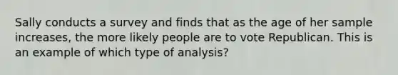 Sally conducts a survey and finds that as the age of her sample increases, the more likely people are to vote Republican. This is an example of which type of analysis?