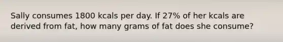 Sally consumes 1800 kcals per day. If 27% of her kcals are derived from fat, how many grams of fat does she consume?