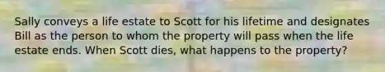 Sally conveys a life estate to Scott for his lifetime and designates Bill as the person to whom the property will pass when the life estate ends. When Scott dies, what happens to the property?