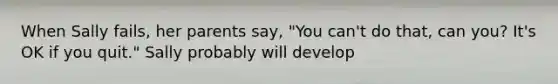 When Sally fails, her parents say, "You can't do that, can you? It's OK if you quit." Sally probably will develop