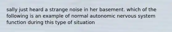 sally just heard a strange noise in her basement. which of the following is an example of normal autonomic nervous system function during this type of situation