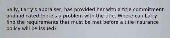 Sally, Larry's appraiser, has provided her with a title commitment and indicated there's a problem with the title. Where can Larry find the requirements that must be met before a title insurance policy will be issued?