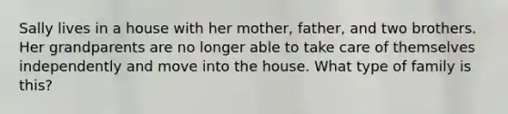 Sally lives in a house with her mother, father, and two brothers. Her grandparents are no longer able to take care of themselves independently and move into the house. What type of family is this?