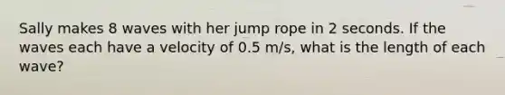 Sally makes 8 waves with her jump rope in 2 seconds. If the waves each have a velocity of 0.5 m/s, what is the length of each wave?