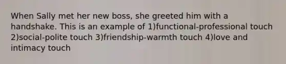 When Sally met her new boss, she greeted him with a handshake. This is an example of 1)functional-professional touch 2)social-polite touch 3)friendship-warmth touch 4)love and intimacy touch