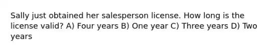 Sally just obtained her salesperson license. How long is the license valid? A) Four years B) One year C) Three years D) Two years