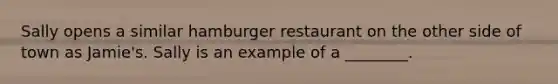 Sally opens a similar hamburger restaurant on the other side of town as Jamie's. Sally is an example of a ________.