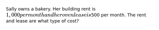 Sally owns a bakery. Her building rent is 1,000 per month and her oven lease is500 per month. The rent and lease are what type of cost?