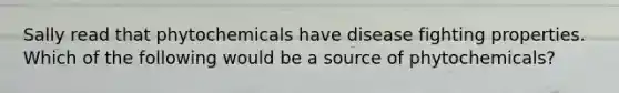 Sally read that phytochemicals have disease fighting properties. Which of the following would be a source of phytochemicals?