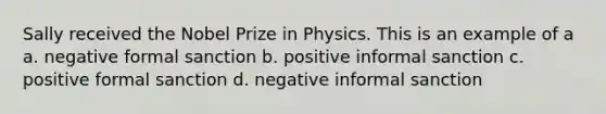 Sally received the Nobel Prize in Physics. This is an example of a a. negative formal sanction b. positive informal sanction c. positive formal sanction d. negative informal sanction