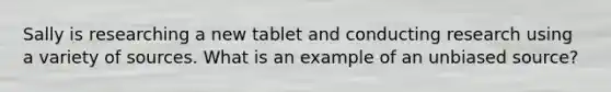 Sally is researching a new tablet and conducting research using a variety of sources. What is an example of an unbiased source?