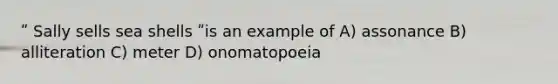 ʺ Sally sells sea shells ʺis an example of A) assonance B) alliteration C) meter D) onomatopoeia